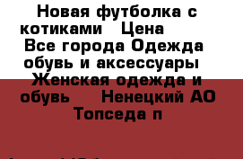 Новая футболка с котиками › Цена ­ 500 - Все города Одежда, обувь и аксессуары » Женская одежда и обувь   . Ненецкий АО,Топседа п.